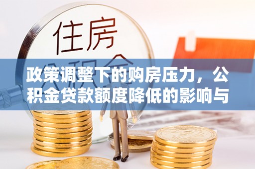 夷陵政策调整下的购房压力，公积金贷款额度降低的影响与应对策略