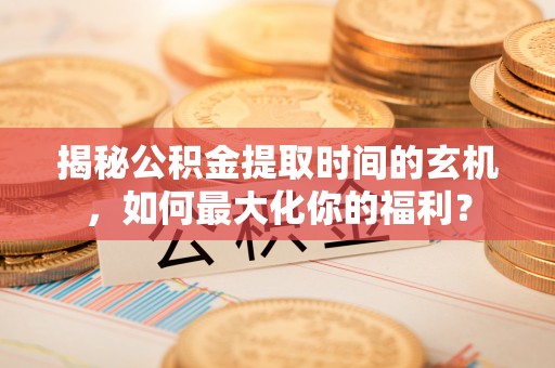 夷陵揭秘公积金提取时间的玄机，如何最大化你的福利？