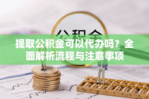 夷陵提取公积金可以代办吗？全面解析流程与注意事项