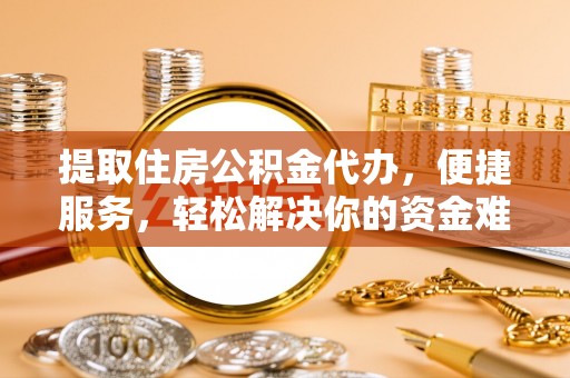 夷陵提取住房公积金代办，便捷服务，轻松解决你的资金难题