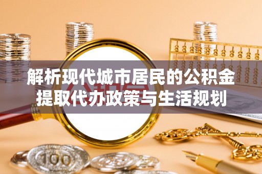 夷陵解析现代城市居民的公积金提取代办政策与生活规划