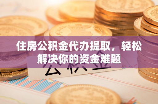 夷陵住房公积金代办提取，轻松解决你的资金难题