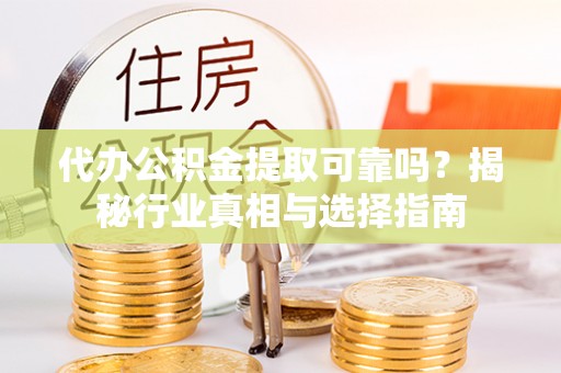 夷陵代办公积金提取可靠吗？揭秘行业真相与选择指南