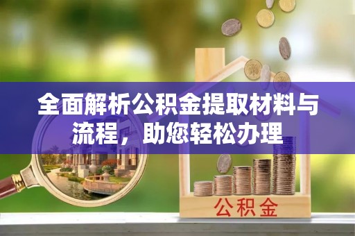 夷陵全面解析公积金提取材料与流程，助您轻松办理