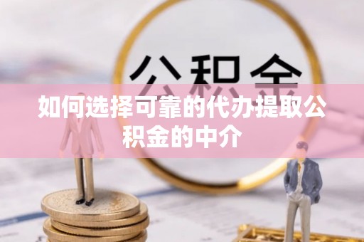 夷陵如何选择可靠的代办提取公积金的中介
