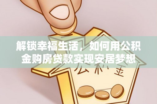 夷陵解锁幸福生活，如何用公积金购房贷款实现安居梦想