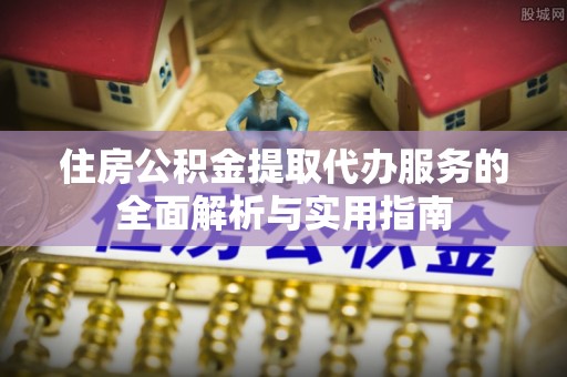 夷陵住房公积金提取代办服务的全面解析与实用指南