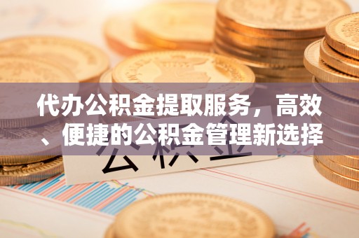 夷陵代办公积金提取服务，高效、便捷的公积金管理新选择