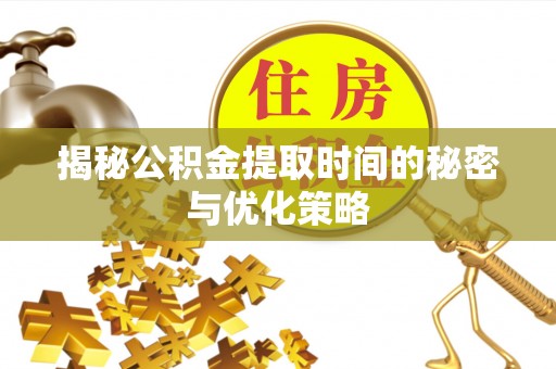 夷陵揭秘公积金提取时间的秘密与优化策略