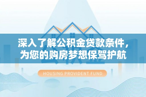 夷陵深入了解公积金贷款条件，为您的购房梦想保驾护航