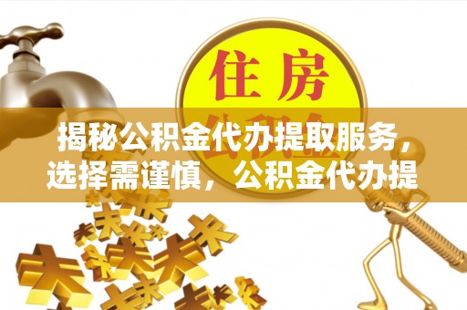夷陵揭秘公积金代办提取服务，选择需谨慎，公积金代办提取靠谱吗？