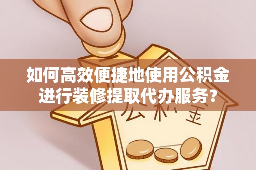 夷陵如何高效便捷地使用公积金进行装修提取代办服务？