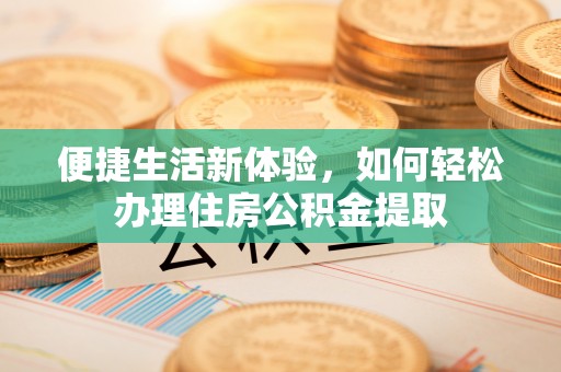 夷陵便捷生活新体验，如何轻松办理住房公积金提取