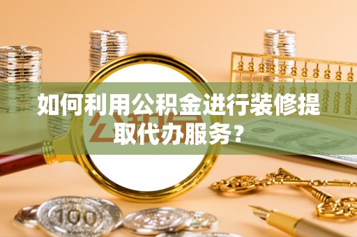 夷陵如何利用公积金进行装修提取代办服务？