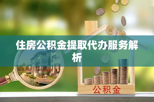 夷陵住房公积金提取代办服务解析