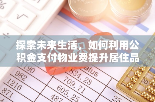 夷陵探索未来生活，如何利用公积金支付物业费提升居住品质