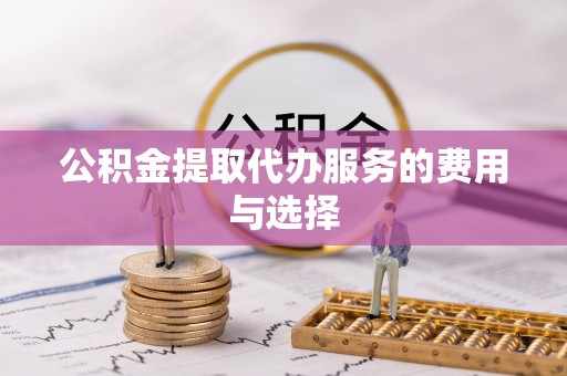 夷陵公积金提取代办服务的费用与选择