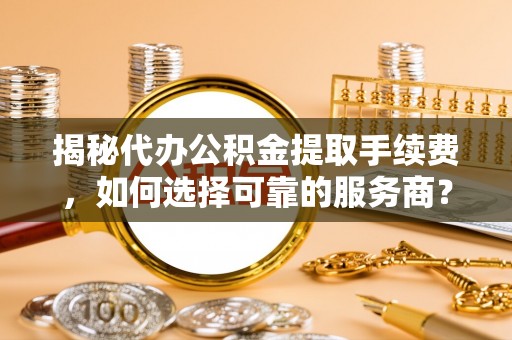 夷陵揭秘代办公积金提取手续费，如何选择可靠的服务商？