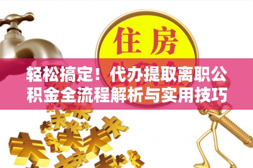 夷陵轻松搞定！代办提取离职公积金全流程解析与实用技巧