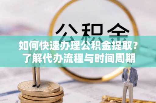 夷陵如何快速办理公积金提取？了解代办流程与时间周期