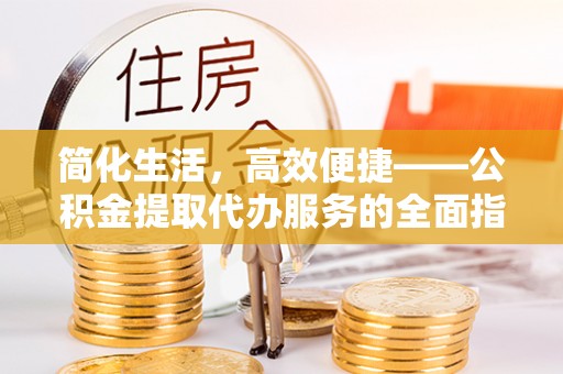 夷陵简化生活，高效便捷——公积金提取代办服务的全面指南