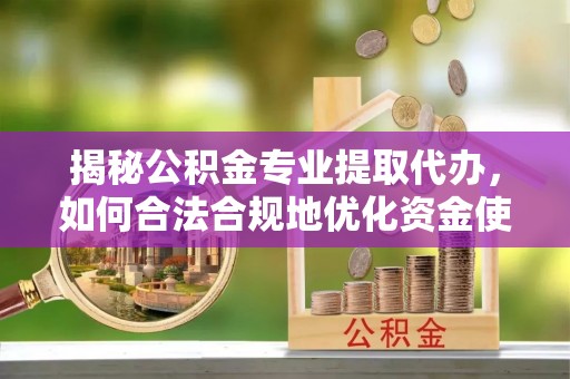 夷陵揭秘公积金专业提取代办，如何合法合规地优化资金使用