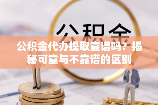 夷陵公积金代办提取靠谱吗？揭秘可靠与不靠谱的区别
