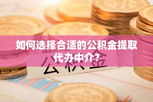 夷陵如何选择合适的公积金提取代办中介？