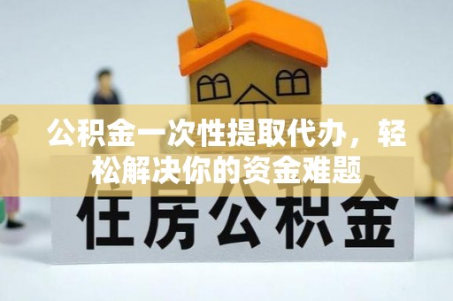 夷陵公积金一次性提取代办，轻松解决你的资金难题