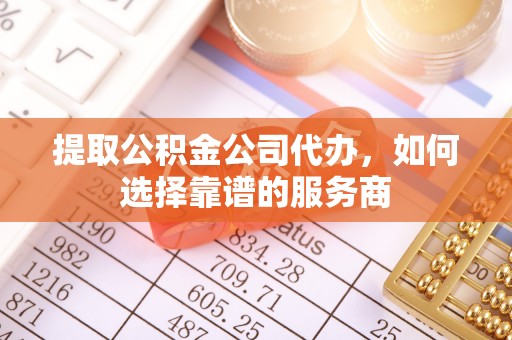 夷陵提取公积金公司代办，如何选择靠谱的服务商