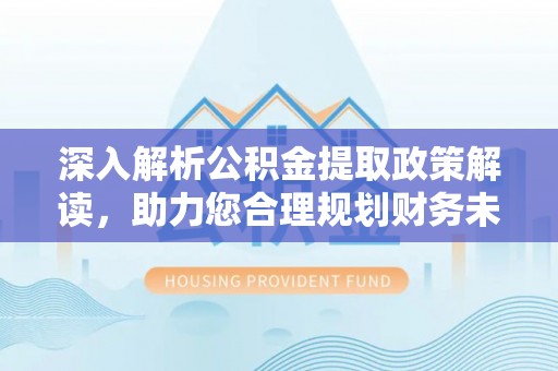 夷陵深入解析公积金提取政策解读，助力您合理规划财务未来