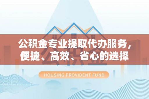 夷陵公积金专业提取代办服务，便捷、高效、省心的选择