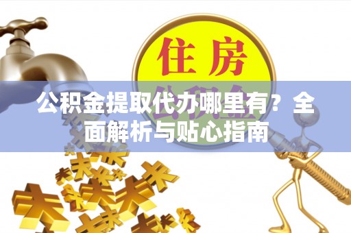 夷陵公积金提取代办哪里有？全面解析与贴心指南