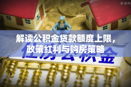 夷陵解读公积金贷款额度上限，政策红利与购房策略