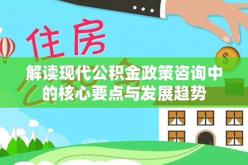 夷陵解读现代公积金政策咨询中的核心要点与发展趋势