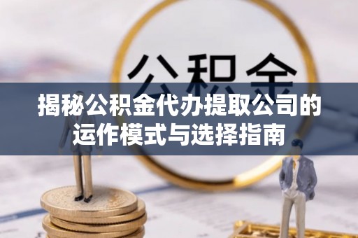 夷陵揭秘公积金代办提取公司的运作模式与选择指南