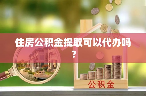夷陵住房公积金提取可以代办吗？