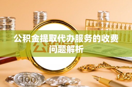 夷陵公积金提取代办服务的收费问题解析