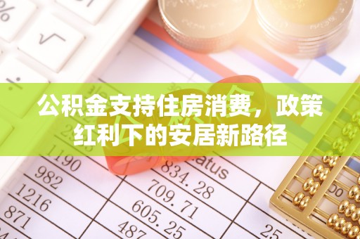 夷陵公积金支持住房消费，政策红利下的安居新路径