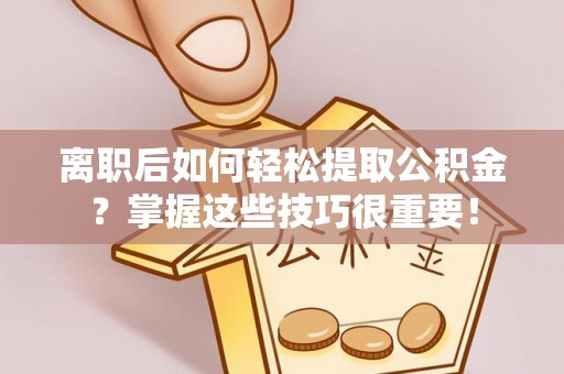 夷陵离职后如何轻松提取公积金？掌握这些技巧很重要！