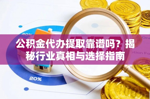 夷陵公积金代办提取靠谱吗？揭秘行业真相与选择指南