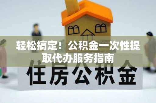 夷陵轻松搞定！公积金一次性提取代办服务指南