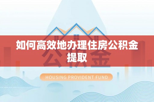 夷陵如何高效地办理住房公积金提取