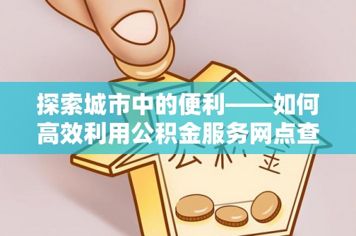 夷陵探索城市中的便利——如何高效利用公积金服务网点查询功能