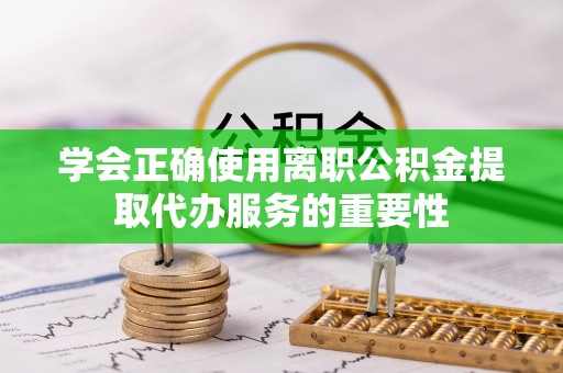 夷陵学会正确使用离职公积金提取代办服务的重要性