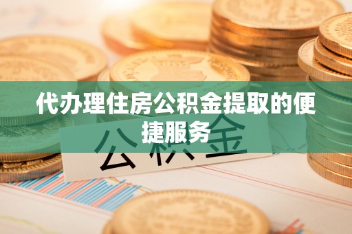 夷陵代办理住房公积金提取的便捷服务