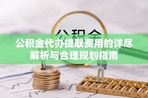 夷陵公积金代办提取费用的详尽解析与合理规划指南