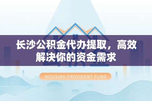 夷陵长沙公积金代办提取，高效解决你的资金需求