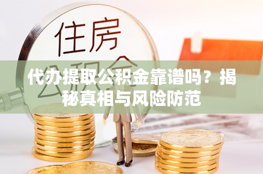 夷陵代办提取公积金靠谱吗？揭秘真相与风险防范