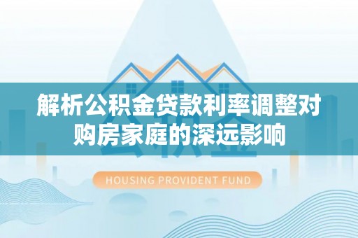 夷陵解析公积金贷款利率调整对购房家庭的深远影响